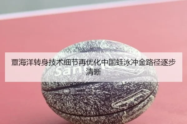 覃海洋转身技术细节再优化中国蛙泳冲金路径逐步清晰